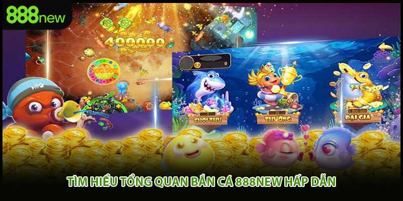 Tìm hiểu tổng quan bắn cá 888new hấp dẫn